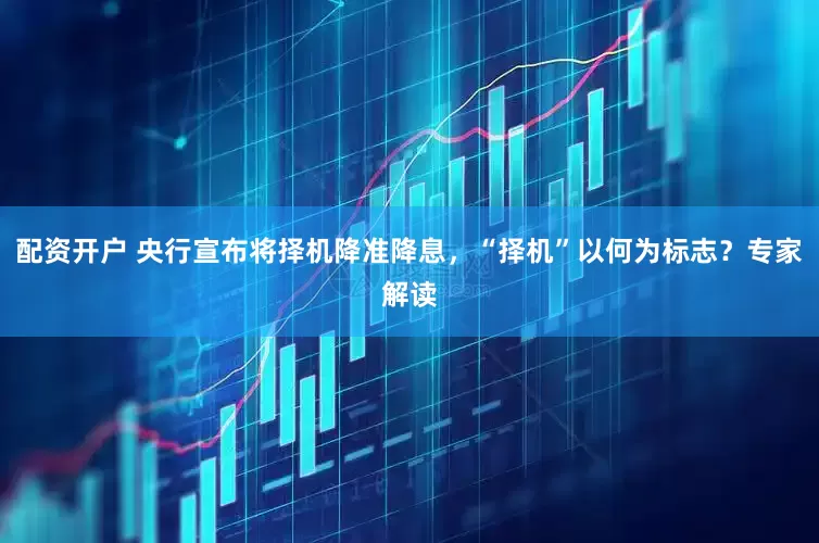 配资开户 央行宣布将择机降准降息，“择机”以何为标志？专家解读