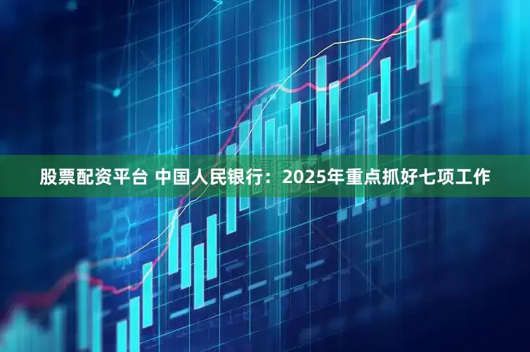 股票配资平台 中国人民银行：2025年重点抓好七项工作
