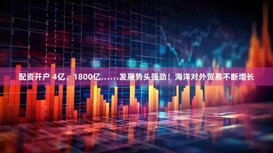 配资开户 4亿、1800亿……发展势头强劲！海洋对外贸易不断增长
