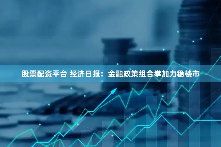 股票配资平台 经济日报：金融政策组合拳加力稳楼市