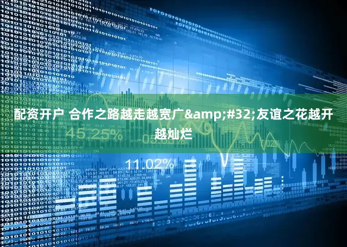 配资开户 合作之路越走越宽广&#32;友谊之花越开越灿烂