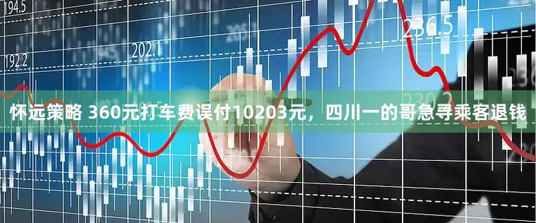 怀远策略 360元打车费误付10203元，四川一的哥急寻乘客退钱