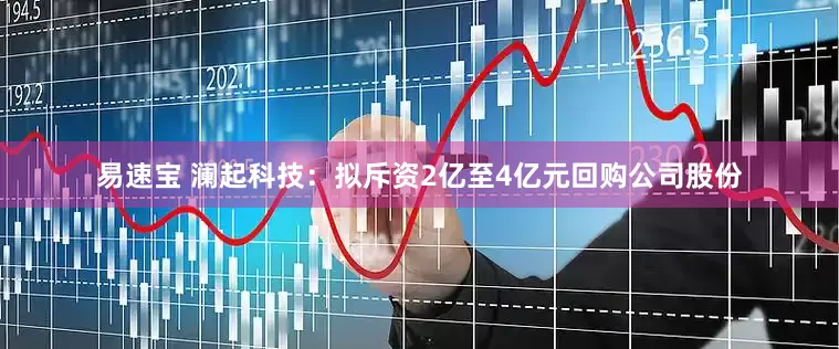 易速宝 澜起科技：拟斥资2亿至4亿元回购公司股份