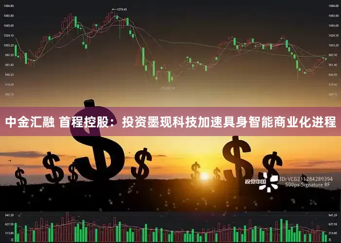 中金汇融 首程控股：投资墨现科技加速具身智能商业化进程