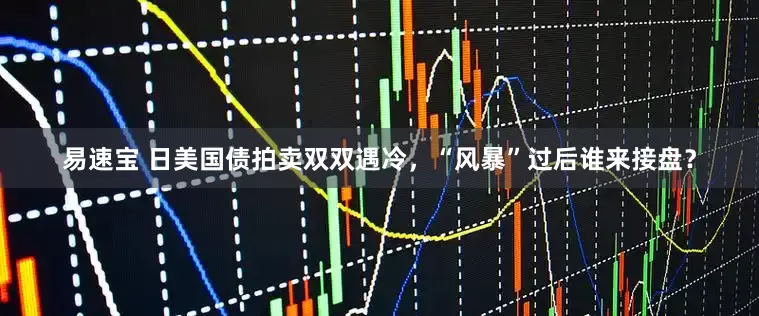 易速宝 日美国债拍卖双双遇冷，“风暴”过后谁来接盘？