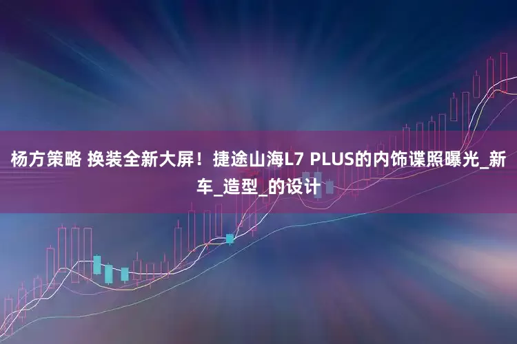 杨方策略 换装全新大屏！捷途山海L7 PLUS的内饰谍照曝光_新车_造型_的设计