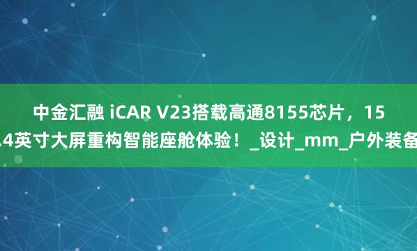 中金汇融 iCAR V23搭载高通8155芯片，15.4英寸大屏重构智能座舱体验！_设计_mm_户外装备