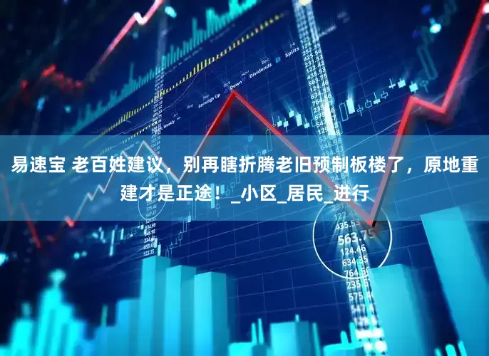 易速宝 老百姓建议，别再瞎折腾老旧预制板楼了，原地重建才是正途！_小区_居民_进行