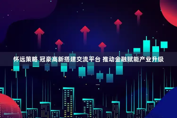 怀远策略 冠豪高新搭建交流平台 推动金融赋能产业升级