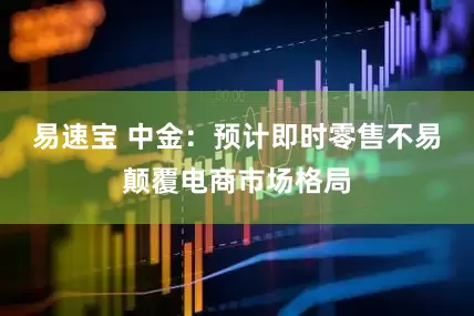 易速宝 中金：预计即时零售不易颠覆电商市场格局