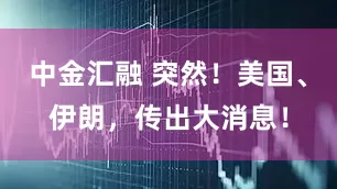中金汇融 突然！美国、伊朗，传出大消息！