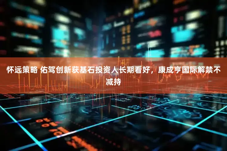 怀远策略 佑驾创新获基石投资人长期看好，康成亨国际解禁不减持
