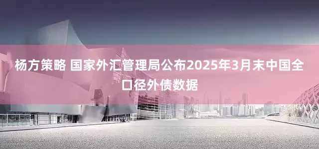 杨方策略 国家外汇管理局公布2025年3月末中国全口径外债数据
