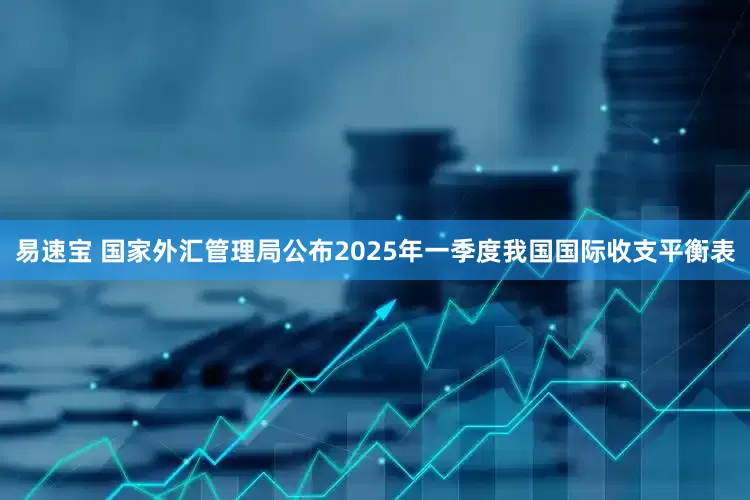 易速宝 国家外汇管理局公布2025年一季度我国国际收支平衡表