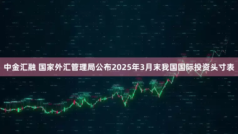 中金汇融 国家外汇管理局公布2025年3月末我国国际投资头寸表
