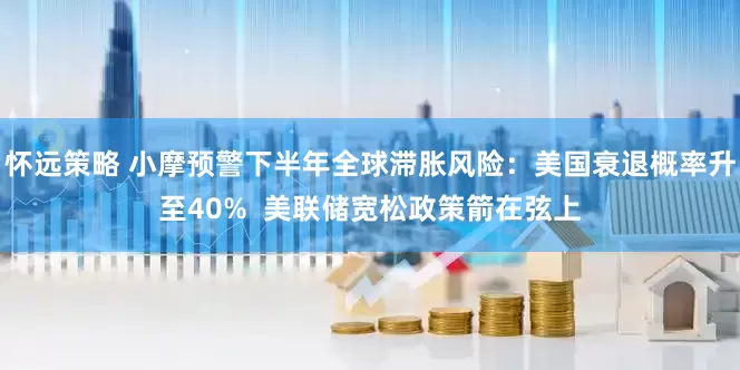 怀远策略 小摩预警下半年全球滞胀风险：美国衰退概率升至40%  美联储宽松政策箭在弦上