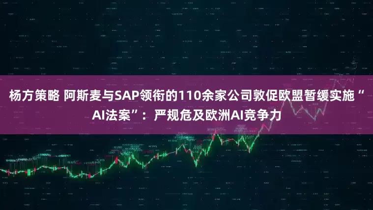 杨方策略 阿斯麦与SAP领衔的110余家公司敦促欧盟暂缓实施“AI法案”：严规危及欧洲AI竞争力