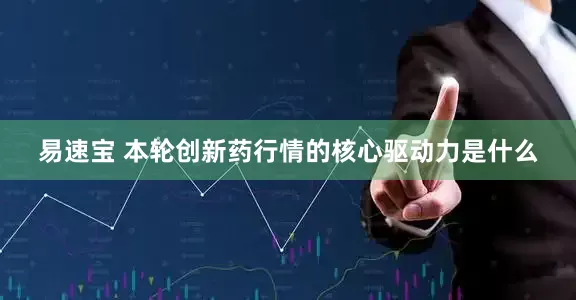 易速宝 本轮创新药行情的核心驱动力是什么