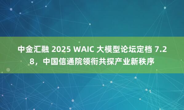 中金汇融 2025 WAIC 大模型论坛定档 7.28，中国信通院领衔共探产业新秩序