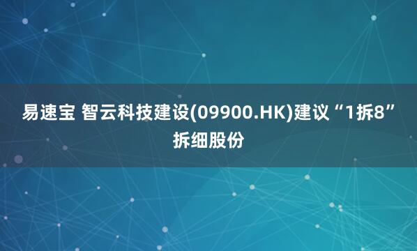 易速宝 智云科技建设(09900.HK)建议“1拆8”拆细股份