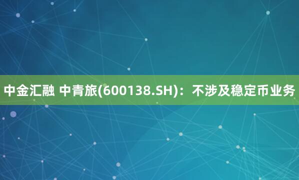 中金汇融 中青旅(600138.SH)：不涉及稳定币业务