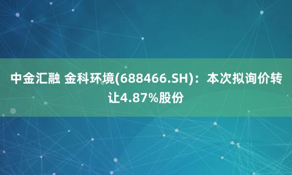 中金汇融 金科环境(688466.SH)：本次拟询价转让4.87%股份