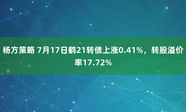 杨方策略 7月17日鹤21转债上涨0.41%，转股溢价率17.72%