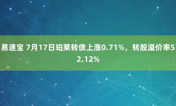 易速宝 7月17日珀莱转债上涨0.71%，转股溢价率52.12%