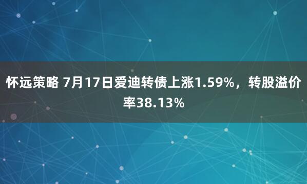 怀远策略 7月17日爱迪转债上涨1.59%，转股溢价率38.13%