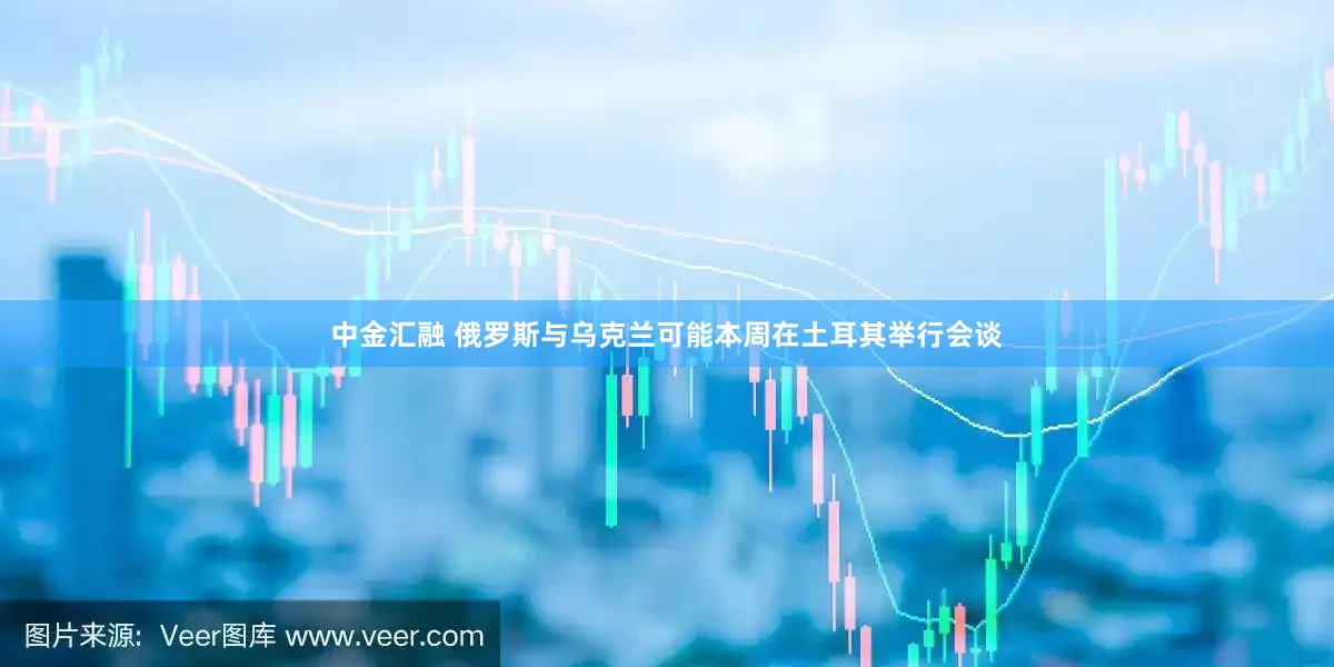 中金汇融 俄罗斯与乌克兰可能本周在土耳其举行会谈