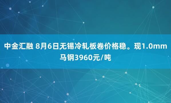 中金汇融 8月6日无锡冷轧板卷价格稳。现1.0mm马钢3960元/吨